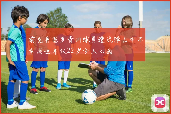 前克鲁塞罗青训球员遭流弹击中不幸离世年仅22岁令人心痛