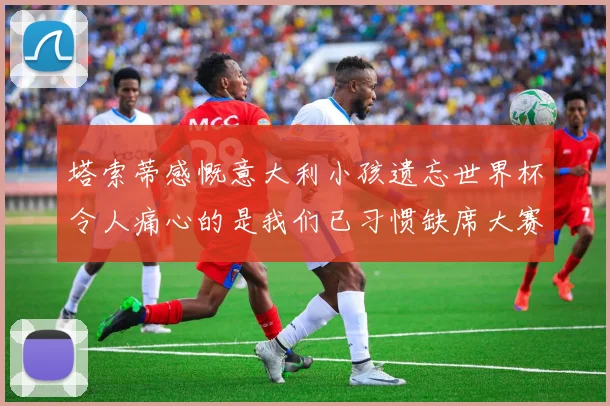 塔索蒂感慨意大利小孩遗忘世界杯令人痛心的是我们已习惯缺席大赛