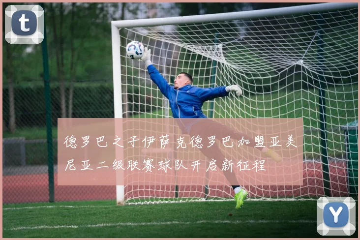 德罗巴之子伊萨克德罗巴加盟亚美尼亚二级联赛球队开启新征程