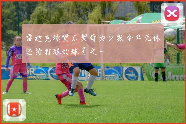 雷迪克称赞东契奇为少数全年无休坚持打球的球员之一
