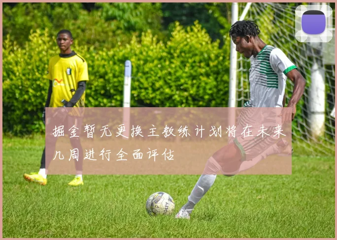 掘金暂无更换主教练计划将在未来几周进行全面评估