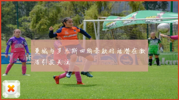 曼城与罗杰斯回购条款对话潜在激活引发关注