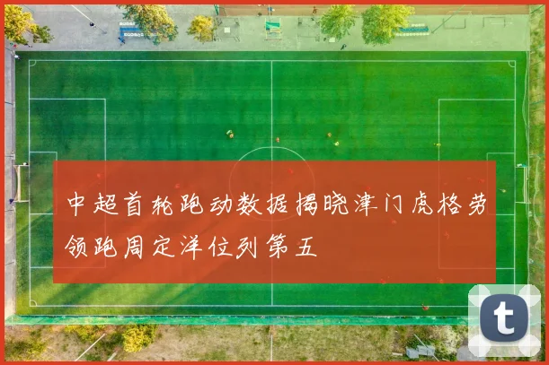 中超首轮跑动数据揭晓津门虎格劳领跑周定洋位列第五