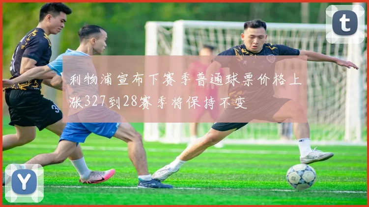 利物浦宣布下赛季普通球票价格上涨327到28赛季将保持不变