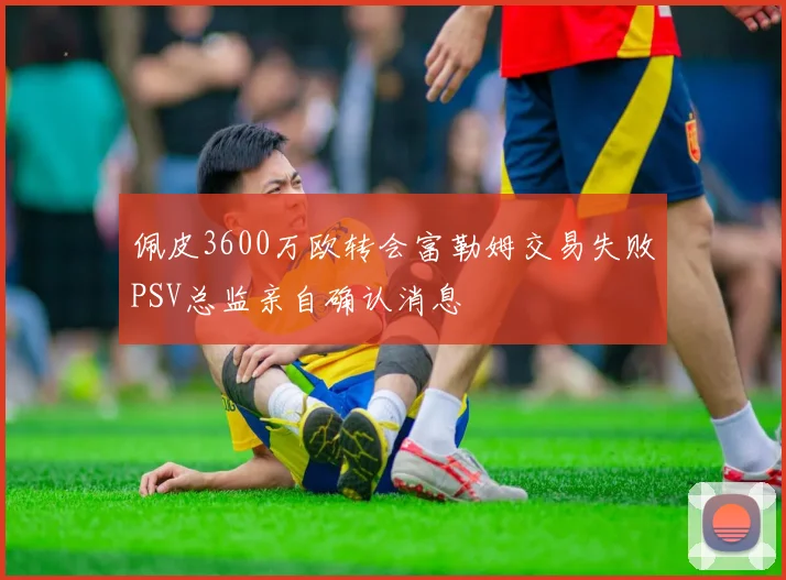 佩皮3600万欧转会富勒姆交易失败PSV总监亲自确认消息