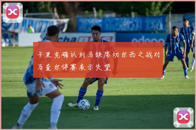 卡里克确认利马缺席切尔西之战对马奎尔停赛表示失望