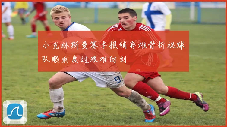 小克林斯曼赛季报销脊椎骨折祝球队顺利度过艰难时刻
