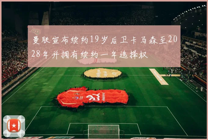 曼联宣布续约19岁后卫卡马森至2028年并拥有续约一年选择权