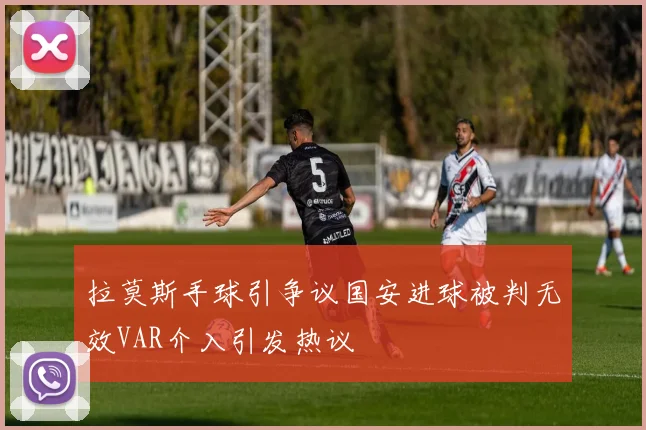 拉莫斯手球引争议国安进球被判无效VAR介入引发热议