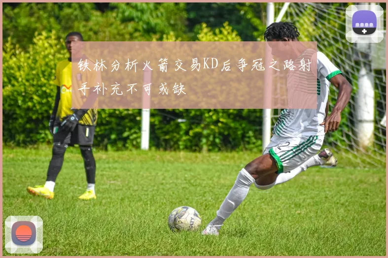 铁林分析火箭交易KD后争冠之路射手补充不可或缺