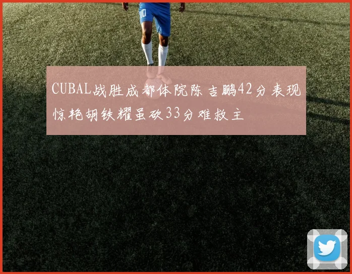 CUBAL战胜成都体院陈吉鹏42分表现惊艳胡铁耀虽砍33分难救主