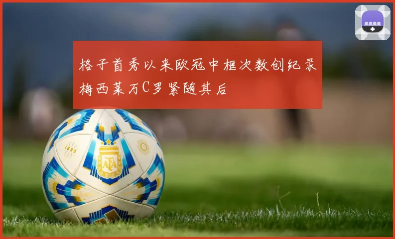 格子首秀以来欧冠中框次数创纪录梅西莱万C罗紧随其后