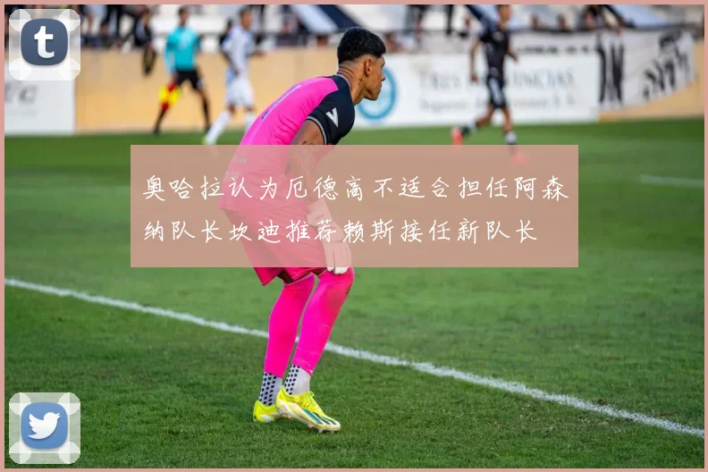 奥哈拉认为厄德高不适合担任阿森纳队长坎迪推荐赖斯接任新队长