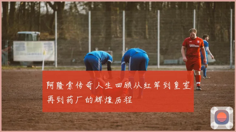 阿隆索传奇人生回顾从红军到皇室再到药厂的辉煌历程