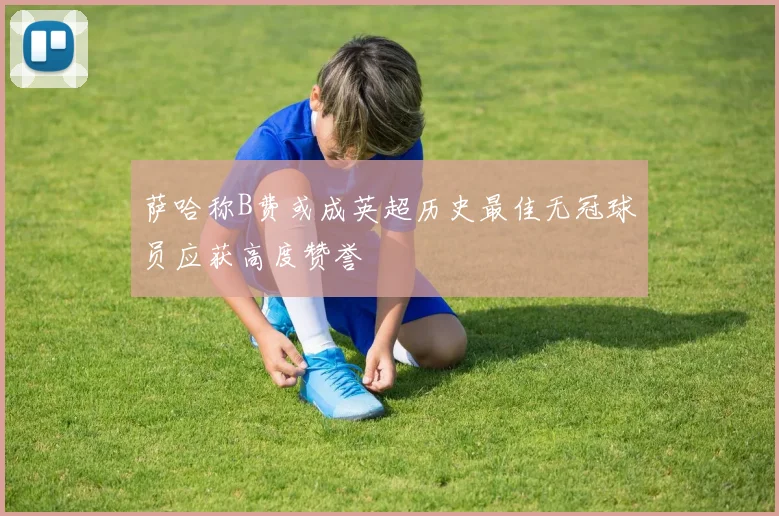 萨哈称B费或成英超历史最佳无冠球员应获高度赞誉
