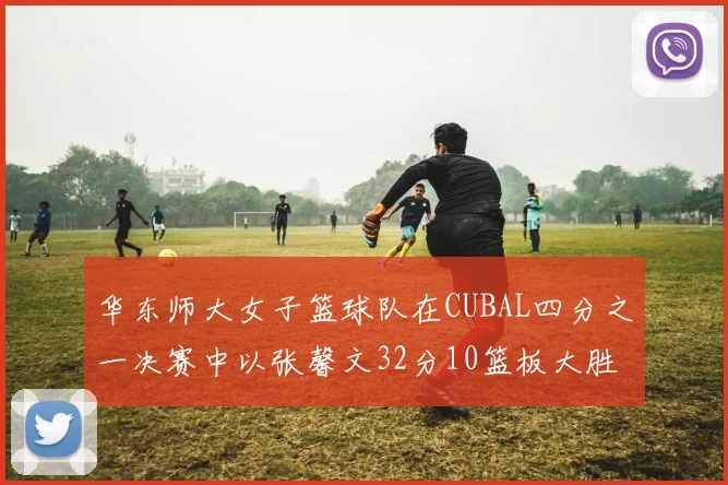 华东师大女子篮球队在CUBAL四分之一决赛中以张馨文32分10篮板大胜南昌大学