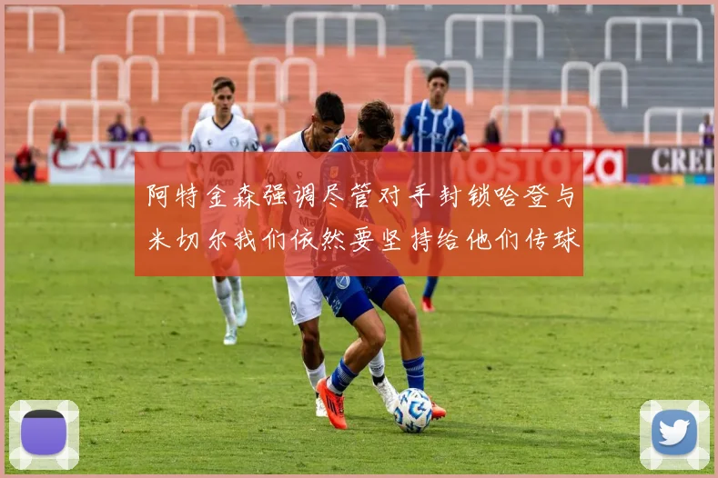 阿特金森强调尽管对手封锁哈登与米切尔我们依然要坚持给他们传球